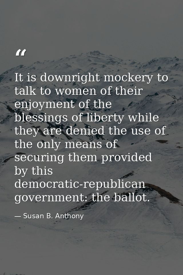 It is downright mockery to talk to women of their enjoyment of the blessings of liberty while they are denied the use of — Susan B. Anthony