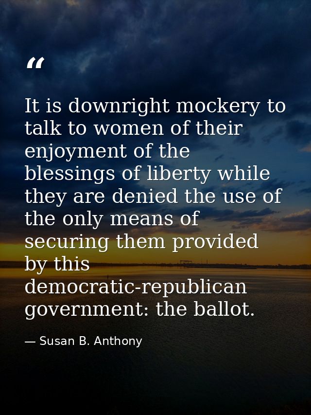It is downright mockery to talk to women of their enjoyment of the blessings of liberty while they are denied the use of — Susan B. Anthony