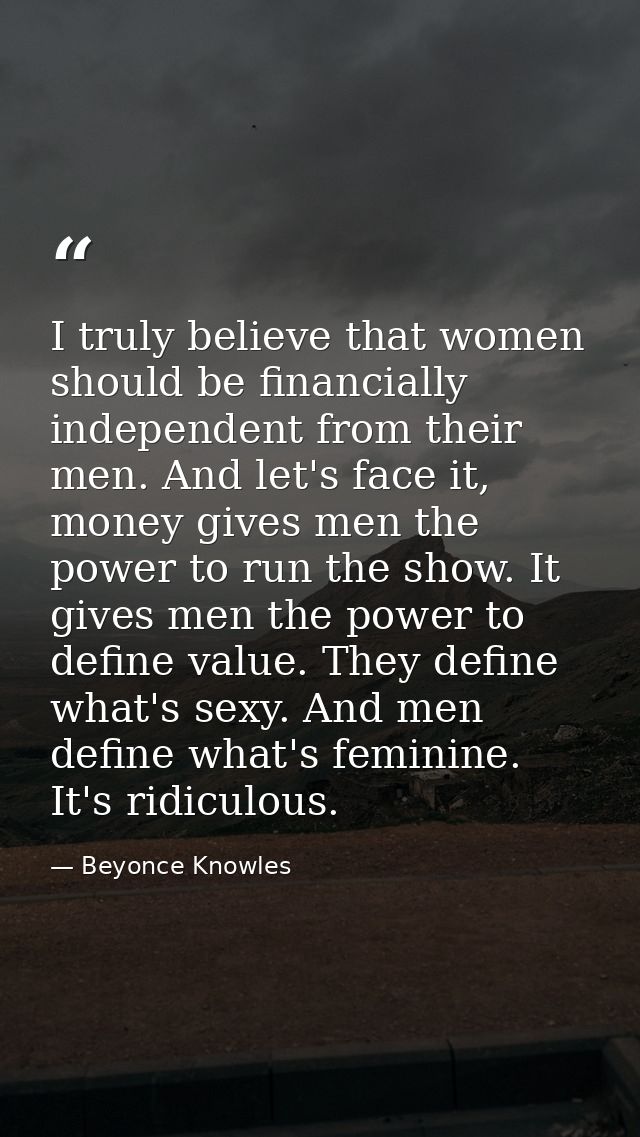 I truly believe that women should be financially independent from their men. And let's face it, money gives men the powe — Beyonce Knowles