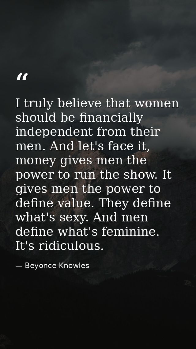 I truly believe that women should be financially independent from their men. And let's face it, money gives men the powe — Beyonce Knowles