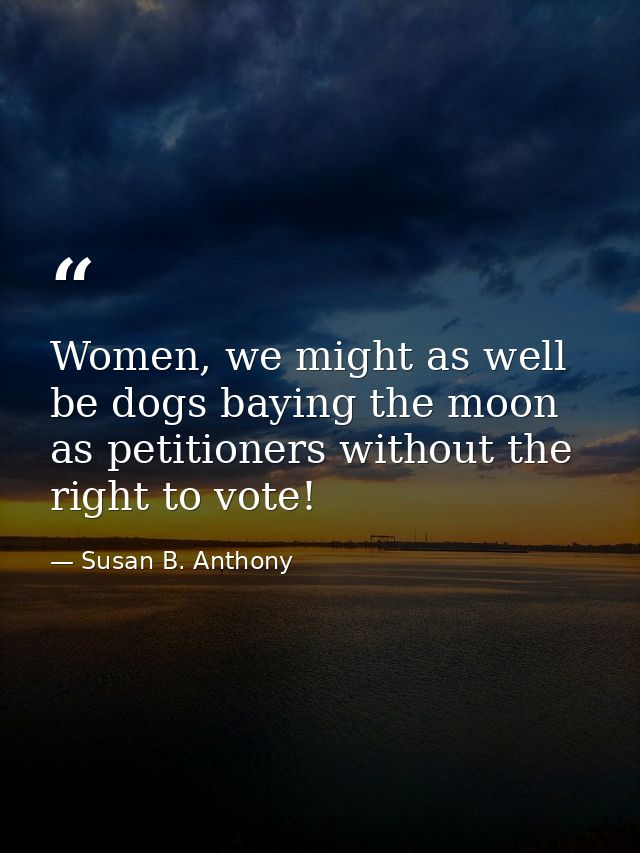 Women, we might as well be dogs baying the moon as petitioners without the right to vote! — Susan B. Anthony