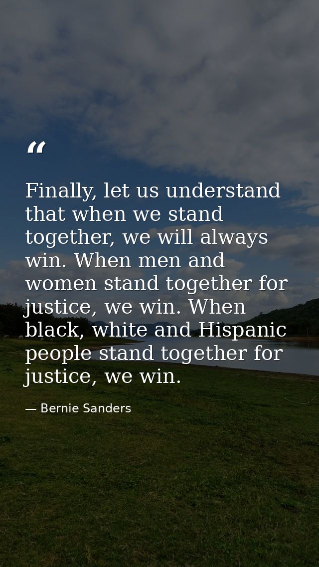 Finally, let us understand that when we stand together, we will always win. When men and women stand together for justic — Bernie Sanders