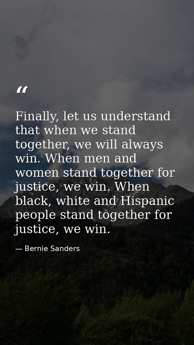 Finally, let us understand that when we stand together, we will always win. When men and women stand together for justic — Bernie Sanders