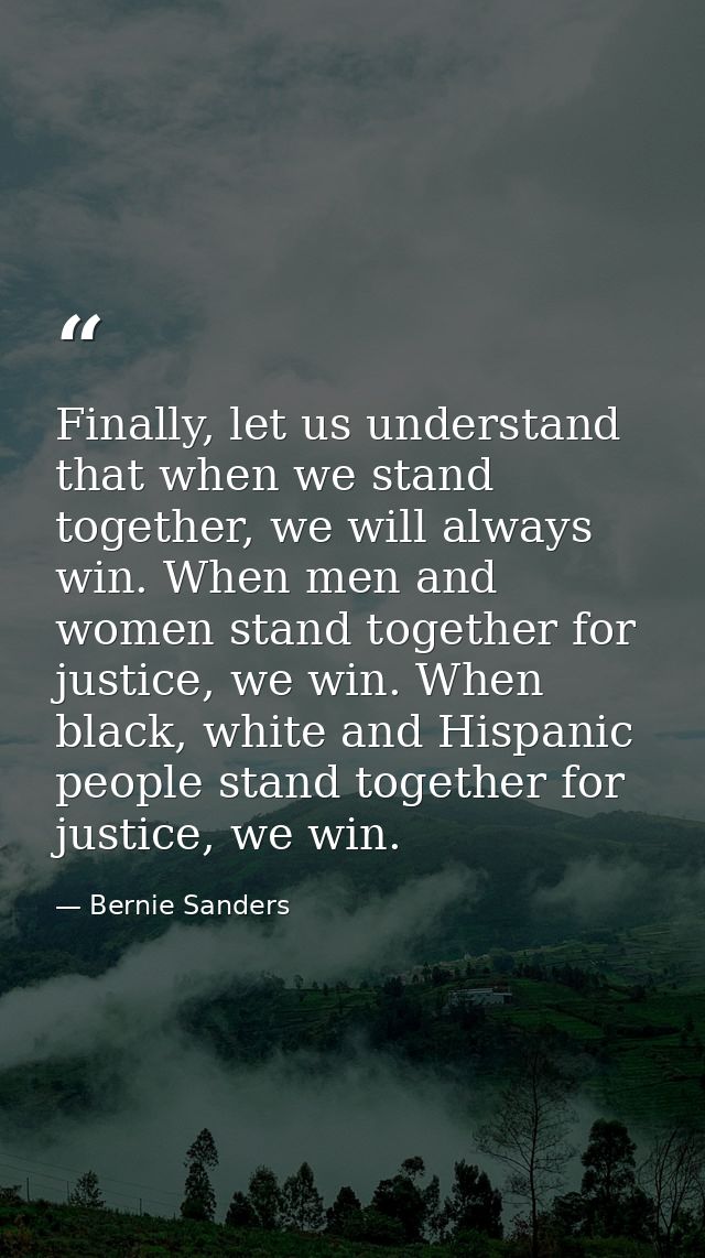 Finally, let us understand that when we stand together, we will always win. When men and women stand together for justic — Bernie Sanders