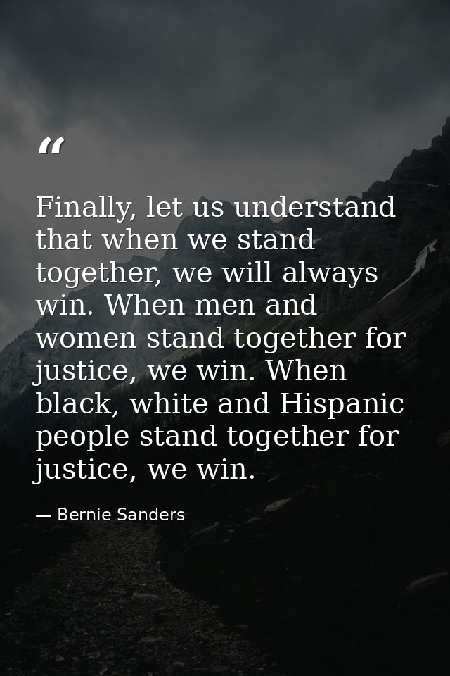 Finally, let us understand that when we stand together, we will always win. When men and women stand together for justic — Bernie Sanders