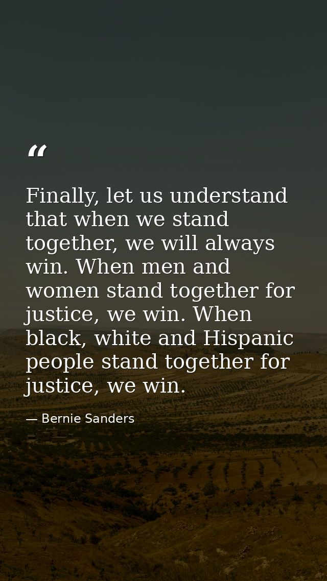 Finally, let us understand that when we stand together, we will always win. When men and women stand together for justic — Bernie Sanders