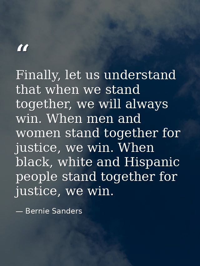 Finally, let us understand that when we stand together, we will always win. When men and women stand together for justic — Bernie Sanders