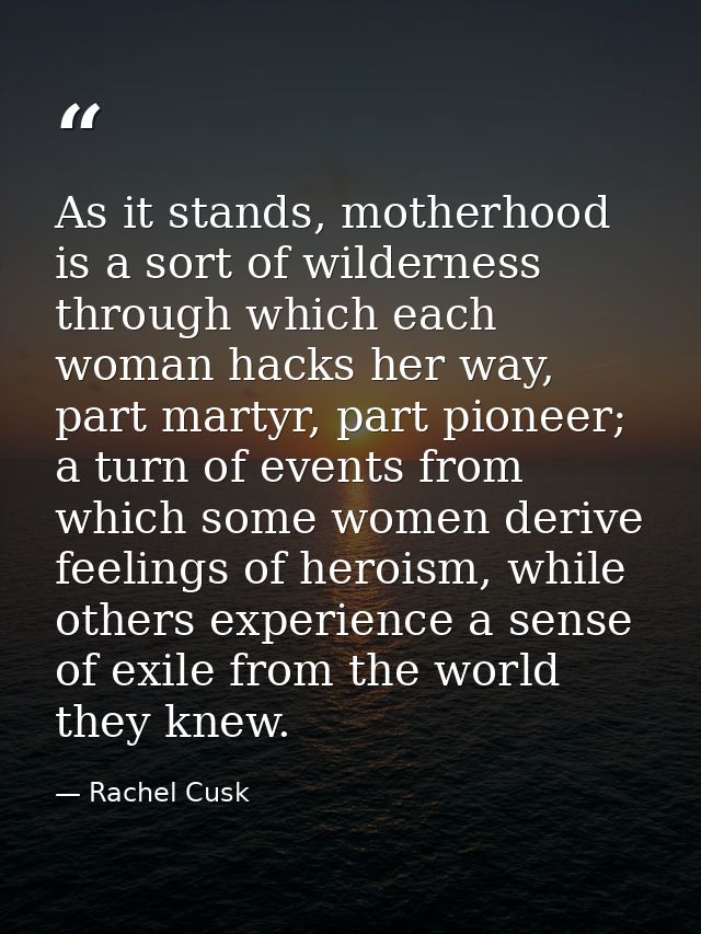 As it stands, motherhood is a sort of wilderness through which each woman hacks her way, part martyr, part pioneer; a tu — Rachel Cusk