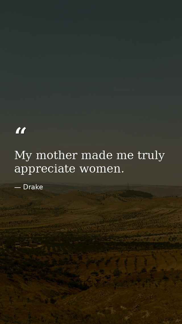 My mother made me truly appreciate women. — Drake
