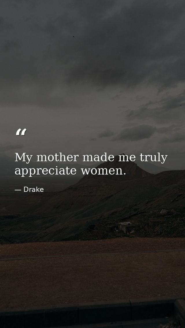 My mother made me truly appreciate women. — Drake