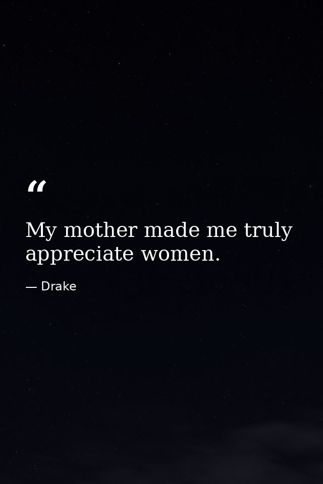 My mother made me truly appreciate women. — Drake