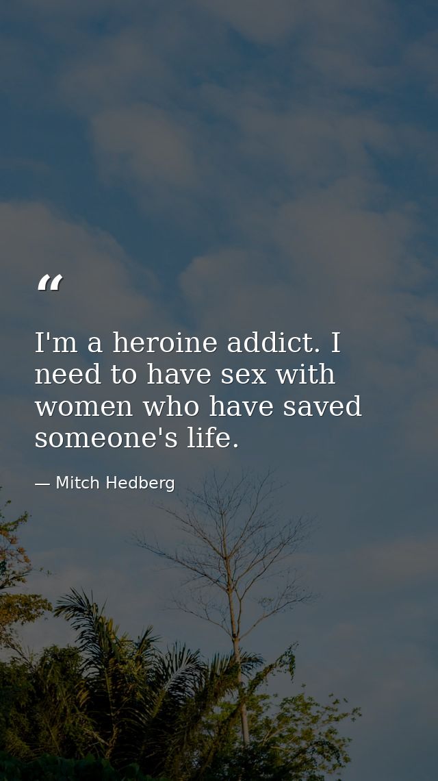 I'm a heroine addict. I need to have sex with women who have saved someone's life. — Mitch Hedberg