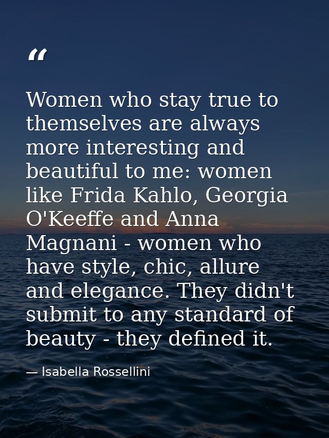 Women who stay true to themselves are always more interesting and beautiful to me: women like Frida Kahlo, Georgia O'Kee — Isabella Rossellini