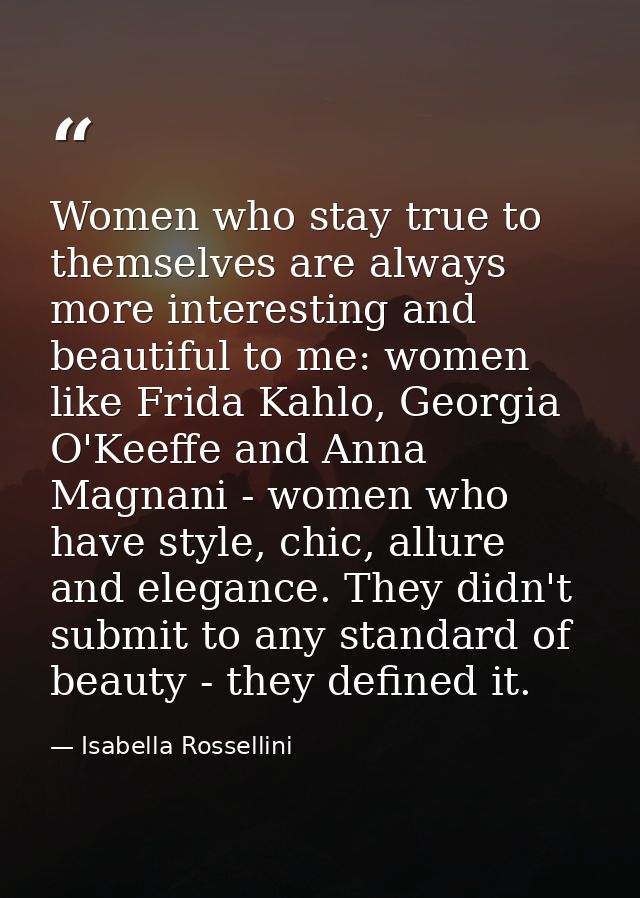 Women who stay true to themselves are always more interesting and beautiful to me: women like Frida Kahlo, Georgia O'Kee — Isabella Rossellini