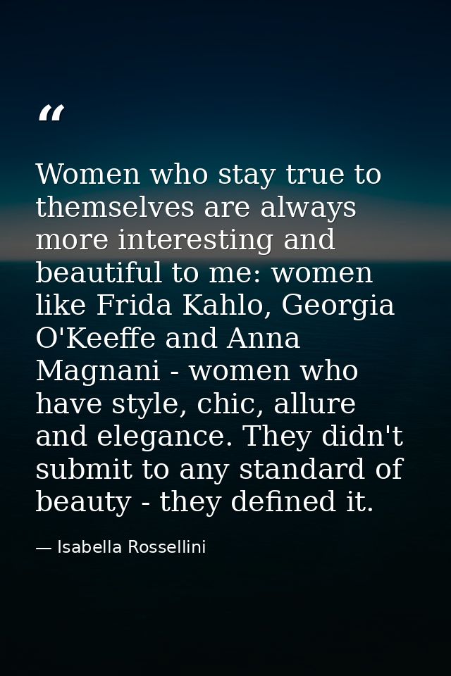 Women who stay true to themselves are always more interesting and beautiful to me: women like Frida Kahlo, Georgia O'Kee — Isabella Rossellini