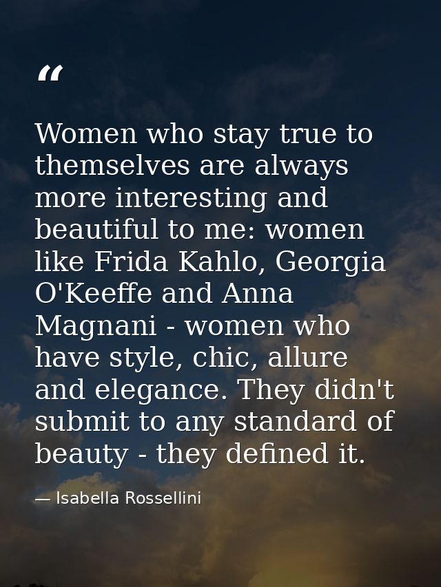 Women who stay true to themselves are always more interesting and beautiful to me: women like Frida Kahlo, Georgia O'Kee — Isabella Rossellini