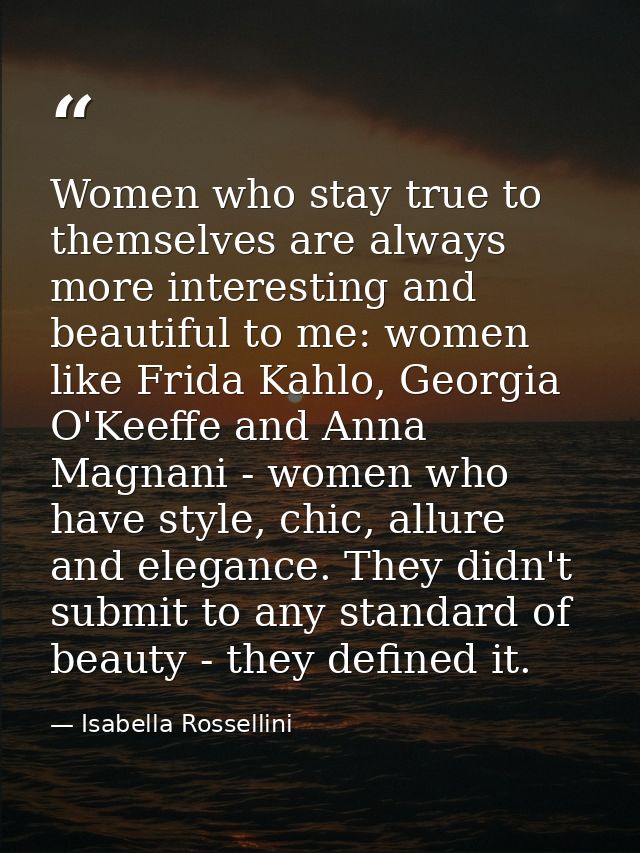 Women who stay true to themselves are always more interesting and beautiful to me: women like Frida Kahlo, Georgia O'Kee — Isabella Rossellini