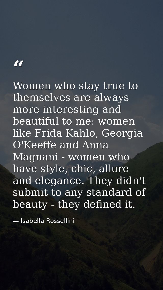 Women who stay true to themselves are always more interesting and beautiful to me: women like Frida Kahlo, Georgia O'Kee — Isabella Rossellini