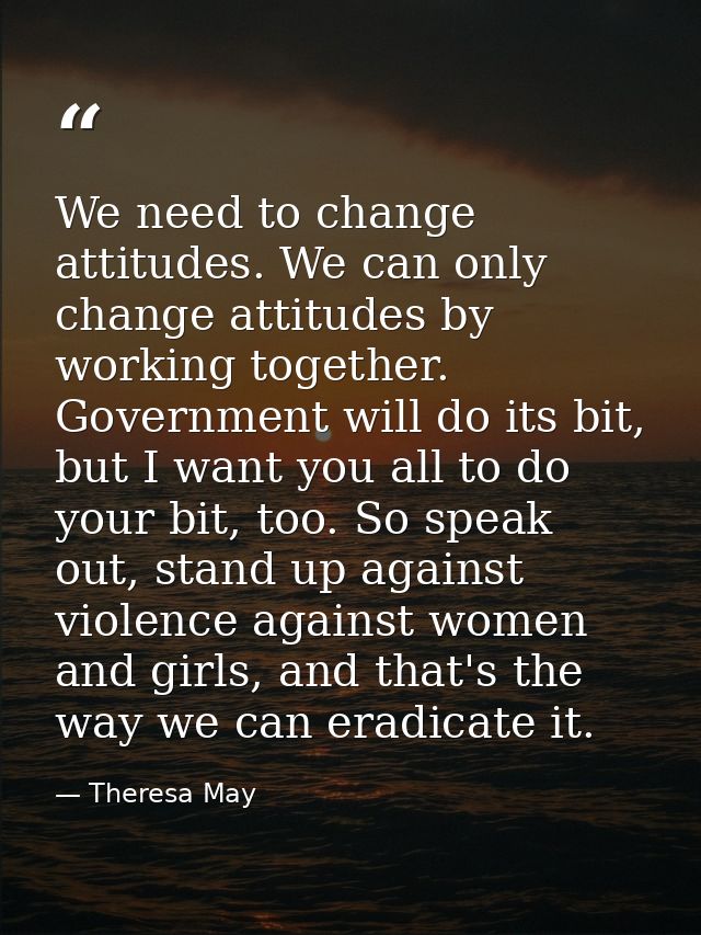 We need to change attitudes. We can only change attitudes by working together. Government will do its bit, but I want yo — Theresa May