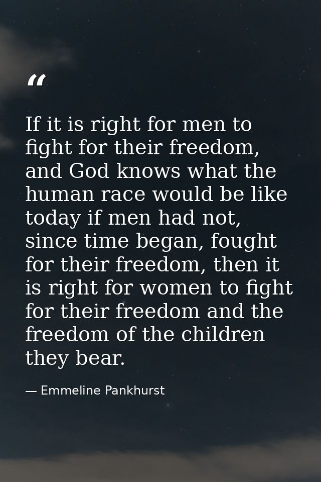 If it is right for men to fight for their freedom, and God knows what the human race would be like today if men had not, — Emmeline Pankhurst