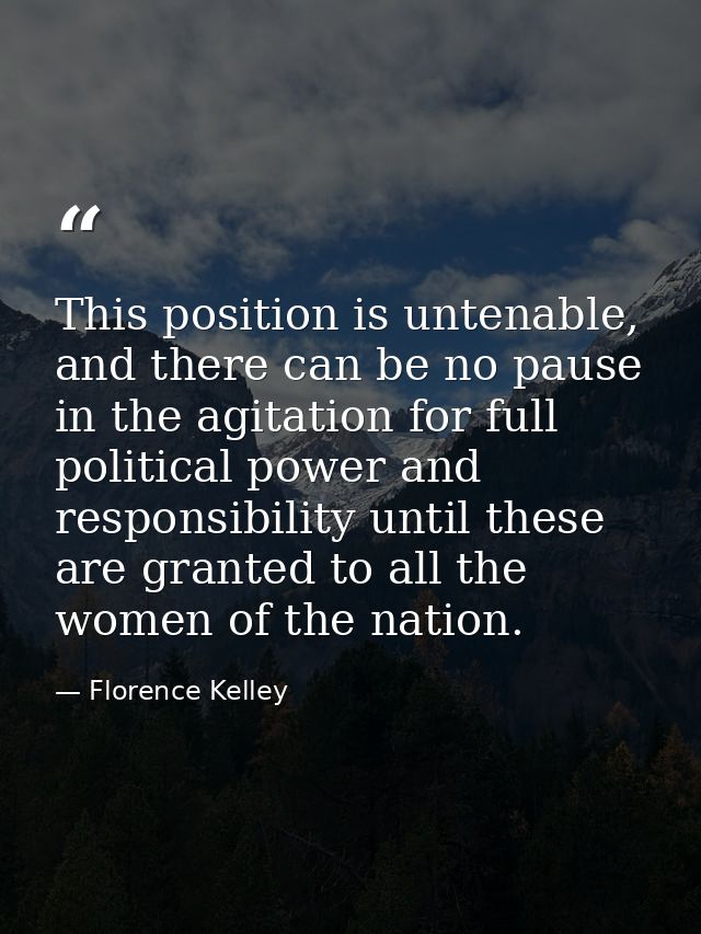 This position is untenable, and there can be no pause in the agitation for full political power and responsibility until — Florence Kelley
