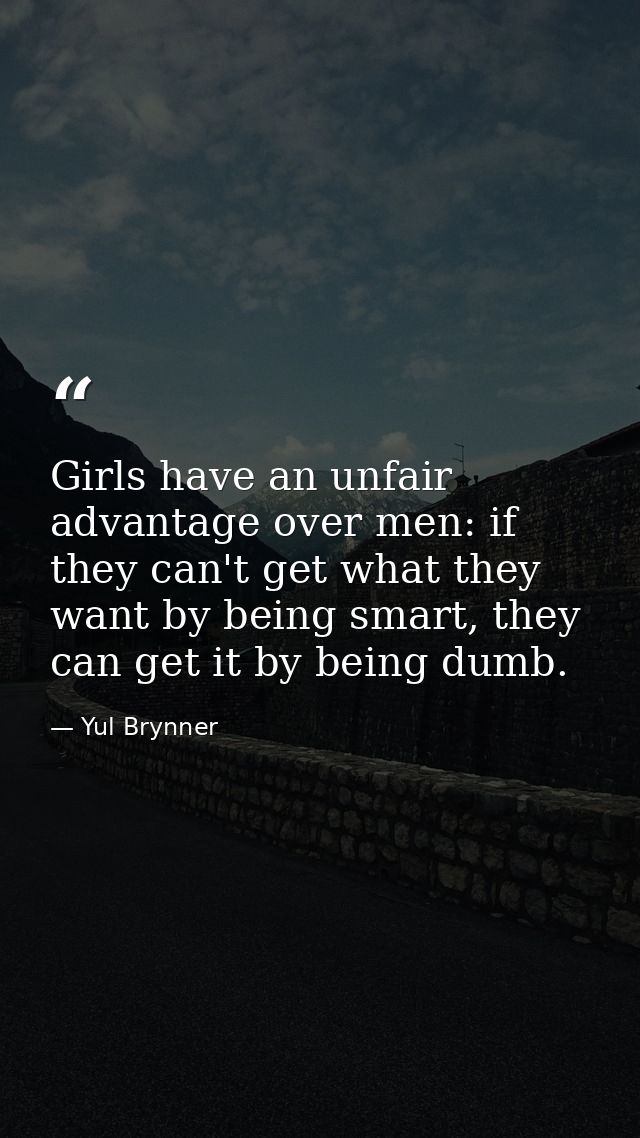 Girls have an unfair advantage over men: if they can't get what they want by being smart, they can get it by being dumb. — Yul Brynner