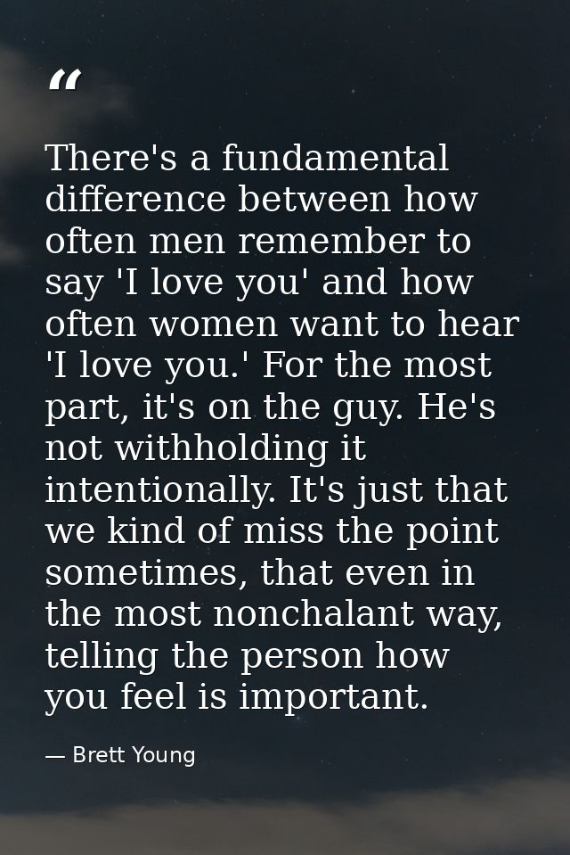 There's a fundamental difference between how often men remember to say 'I love you' and how often women want to hear 'I  — Brett Young