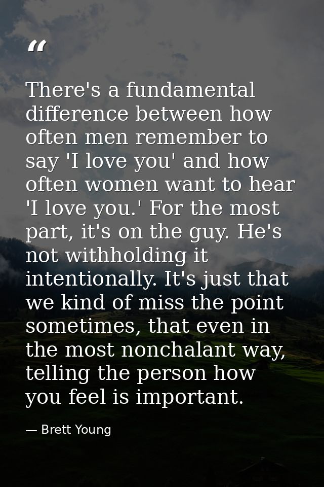There's a fundamental difference between how often men remember to say 'I love you' and how often women want to hear 'I  — Brett Young