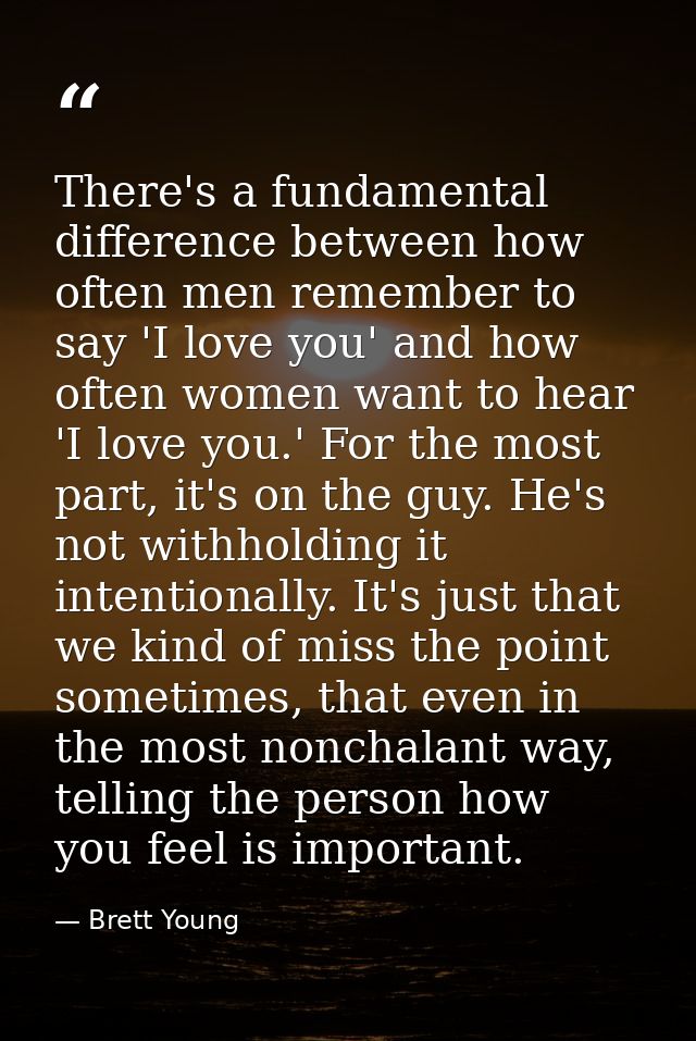 There's a fundamental difference between how often men remember to say 'I love you' and how often women want to hear 'I  — Brett Young