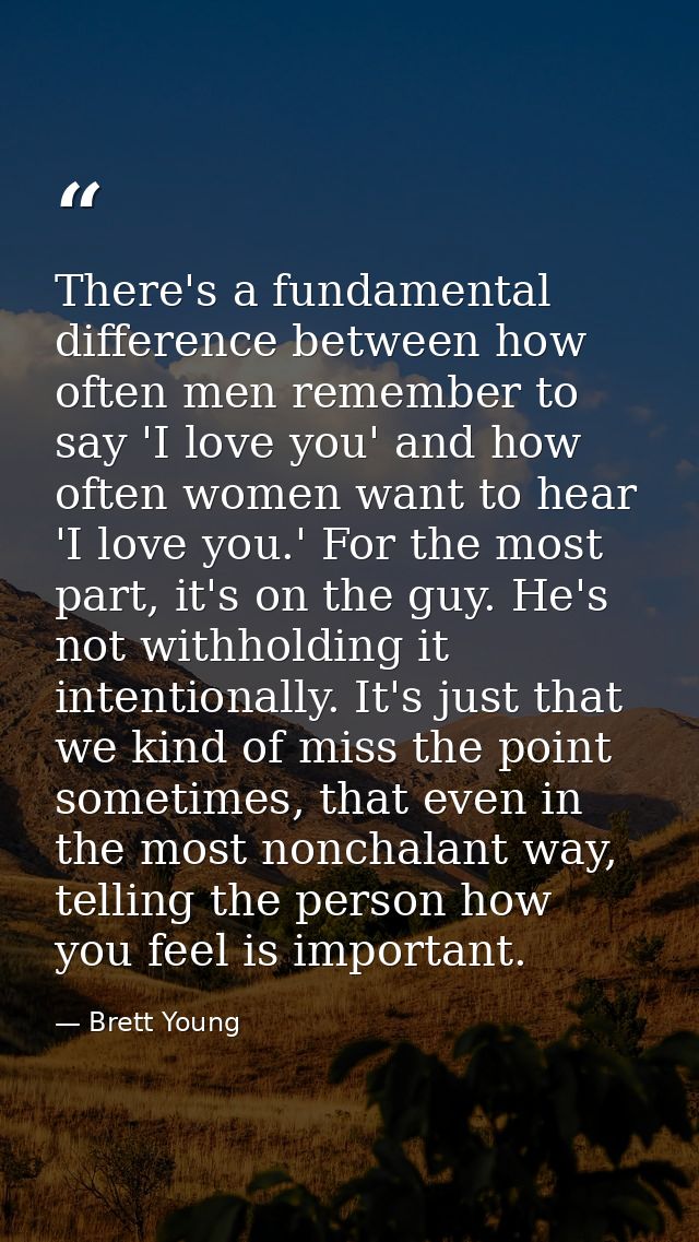 There's a fundamental difference between how often men remember to say 'I love you' and how often women want to hear 'I  — Brett Young