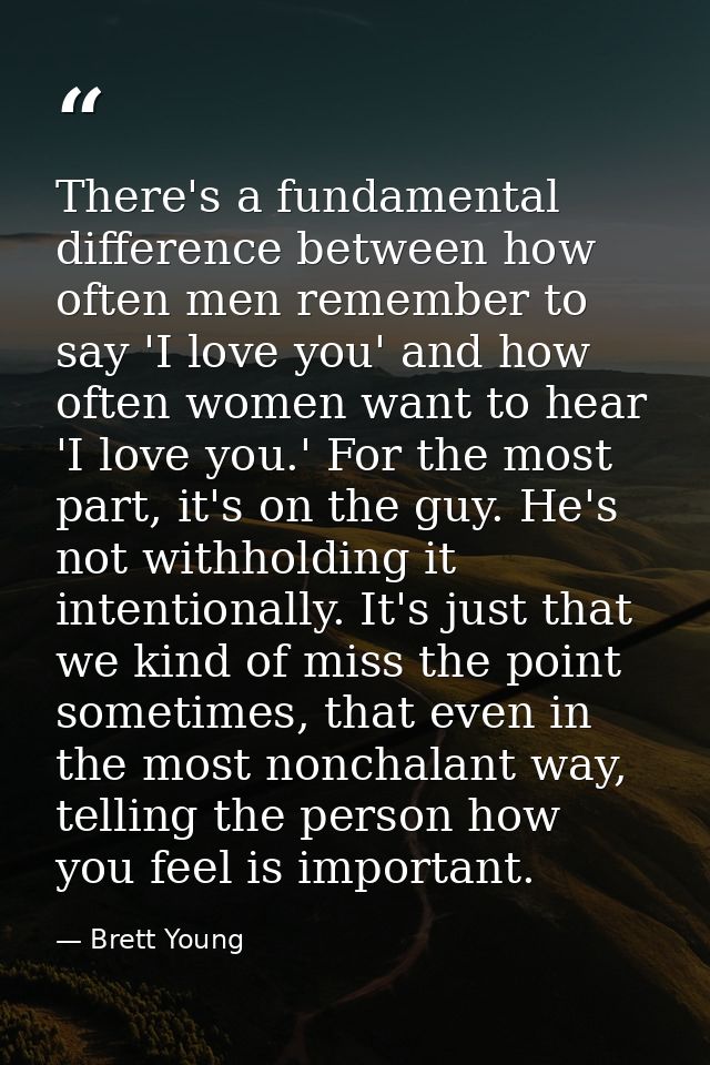 There's a fundamental difference between how often men remember to say 'I love you' and how often women want to hear 'I  — Brett Young