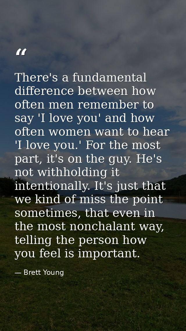 There's a fundamental difference between how often men remember to say 'I love you' and how often women want to hear 'I  — Brett Young