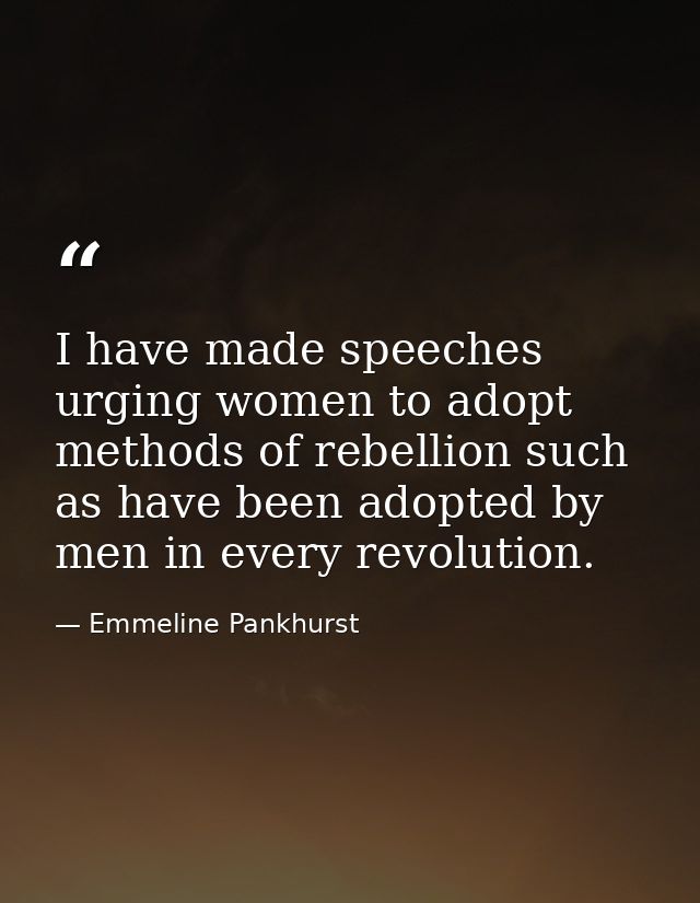 I have made speeches urging women to adopt methods of rebellion such as have been adopted by men in every revolution. — Emmeline Pankhurst