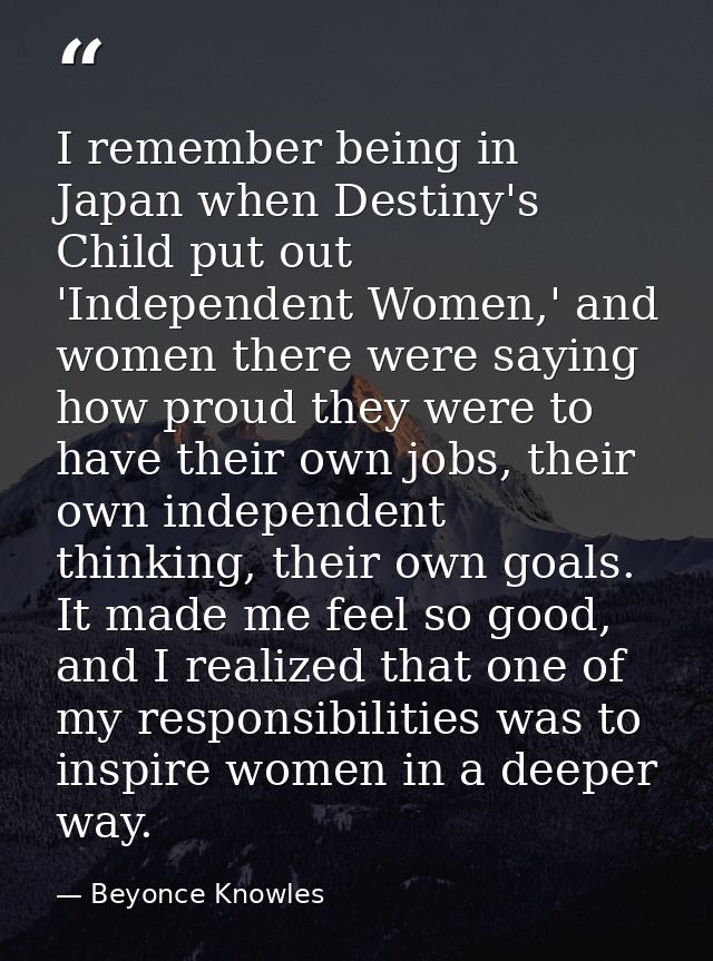 I remember being in Japan when Destiny's Child put out 'Independent Women,' and women there were saying how proud they w — Beyonce Knowles