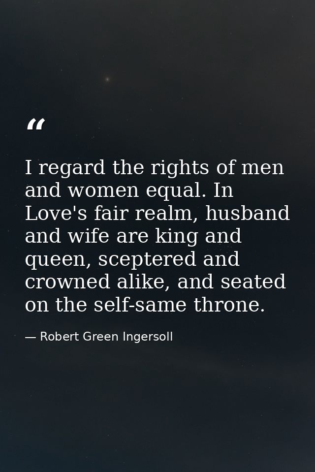 I regard the rights of men and women equal. In Love's fair realm, husband and wife are king and queen, sceptered and cro — Robert Green Ingersoll