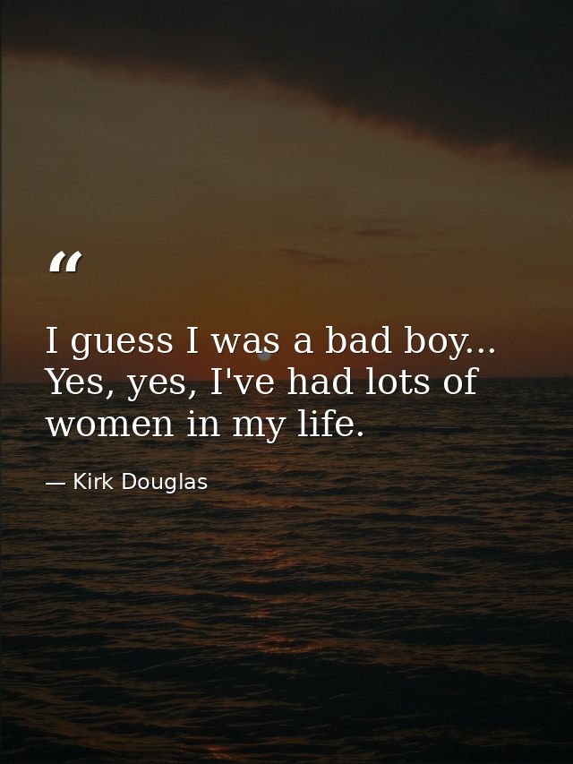 I guess I was a bad boy... Yes, yes, I've had lots of women in my life. — Kirk Douglas