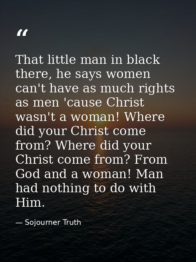 That little man in black there, he says women can't have as much rights as men 'cause Christ wasn't a woman! Where did y — Sojourner Truth