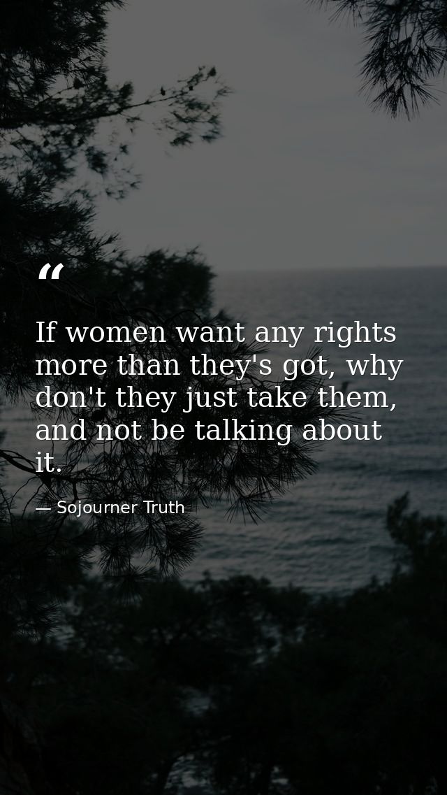 If women want any rights more than they's got, why don't they just take them, and not be talking about it. — Sojourner Truth