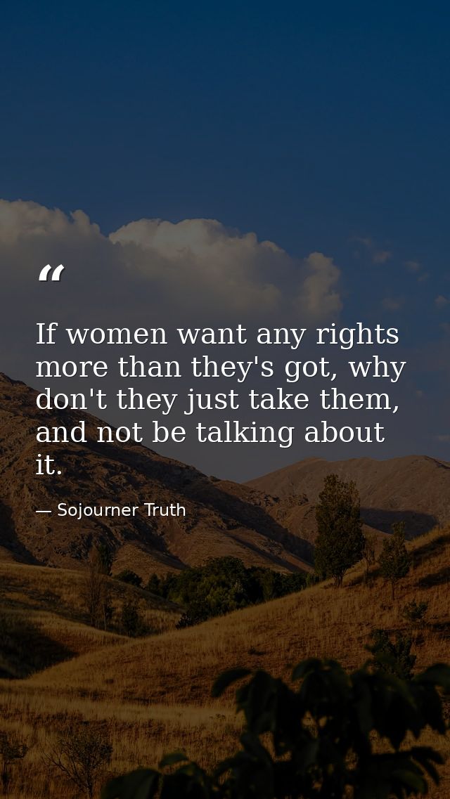 If women want any rights more than they's got, why don't they just take them, and not be talking about it. — Sojourner Truth