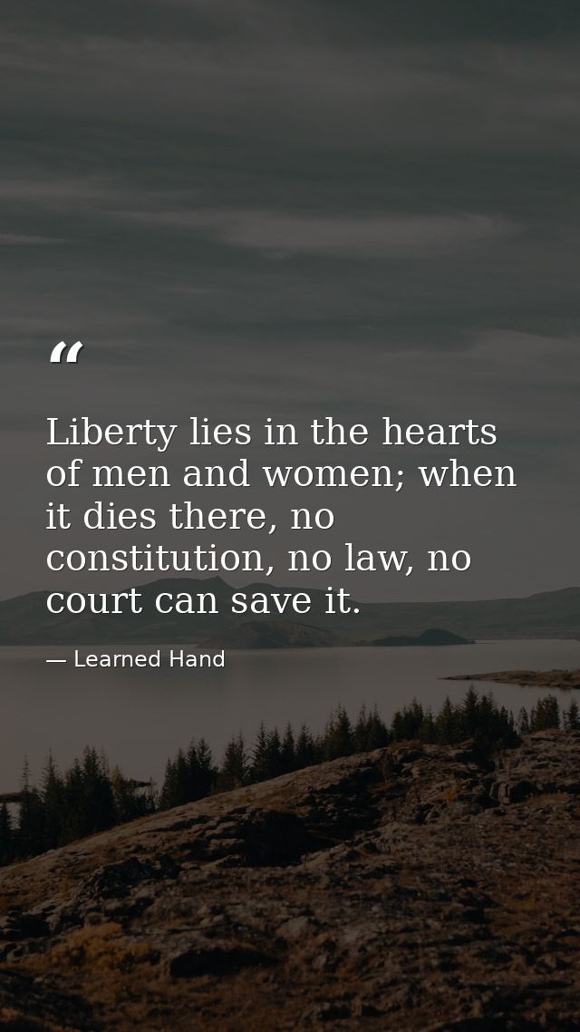 Liberty lies in the hearts of men and women; when it dies there, no constitution, no law, no court can save it. — Learned Hand