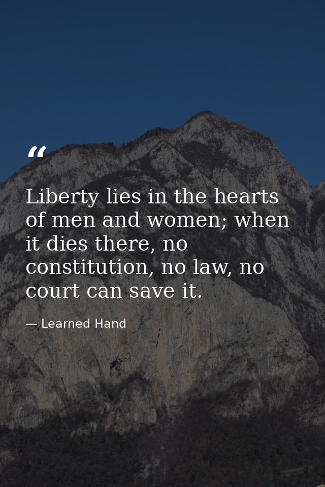 Liberty lies in the hearts of men and women; when it dies there, no constitution, no law, no court can save it. — Learned Hand