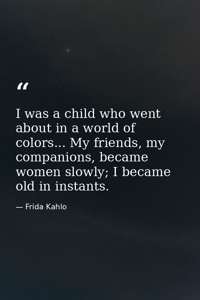 I was a child who went about in a world of colors... My friends, my companions, became women slowly; I became old in ins — Frida Kahlo