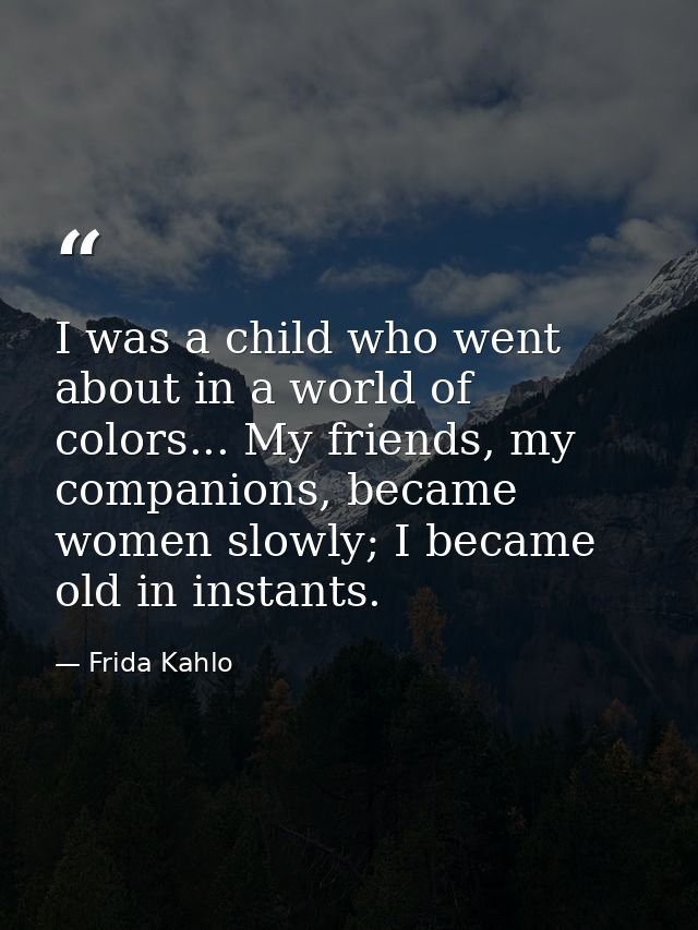 I was a child who went about in a world of colors... My friends, my companions, became women slowly; I became old in ins — Frida Kahlo