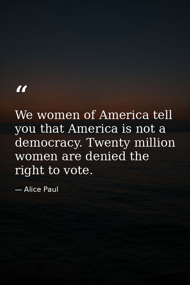 We women of America tell you that America is not a democracy. Twenty million women are denied the right to vote. — Alice Paul