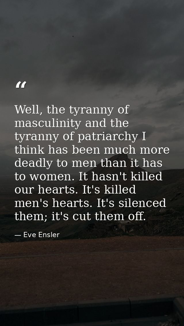 Well, the tyranny of masculinity and the tyranny of patriarchy I think has been much more deadly to men than it has to w — Eve Ensler