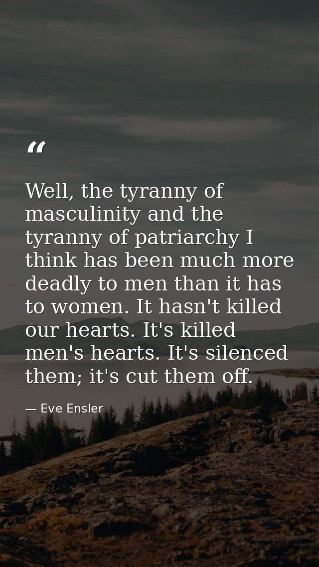 Well, the tyranny of masculinity and the tyranny of patriarchy I think has been much more deadly to men than it has to w — Eve Ensler