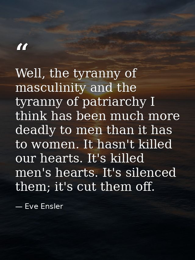 Well, the tyranny of masculinity and the tyranny of patriarchy I think has been much more deadly to men than it has to w — Eve Ensler