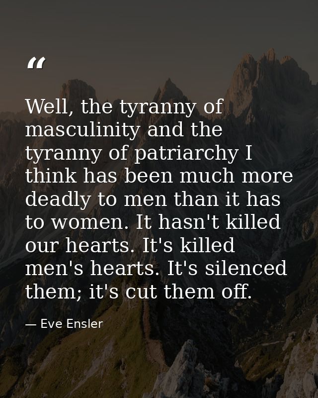 Well, the tyranny of masculinity and the tyranny of patriarchy I think has been much more deadly to men than it has to w — Eve Ensler