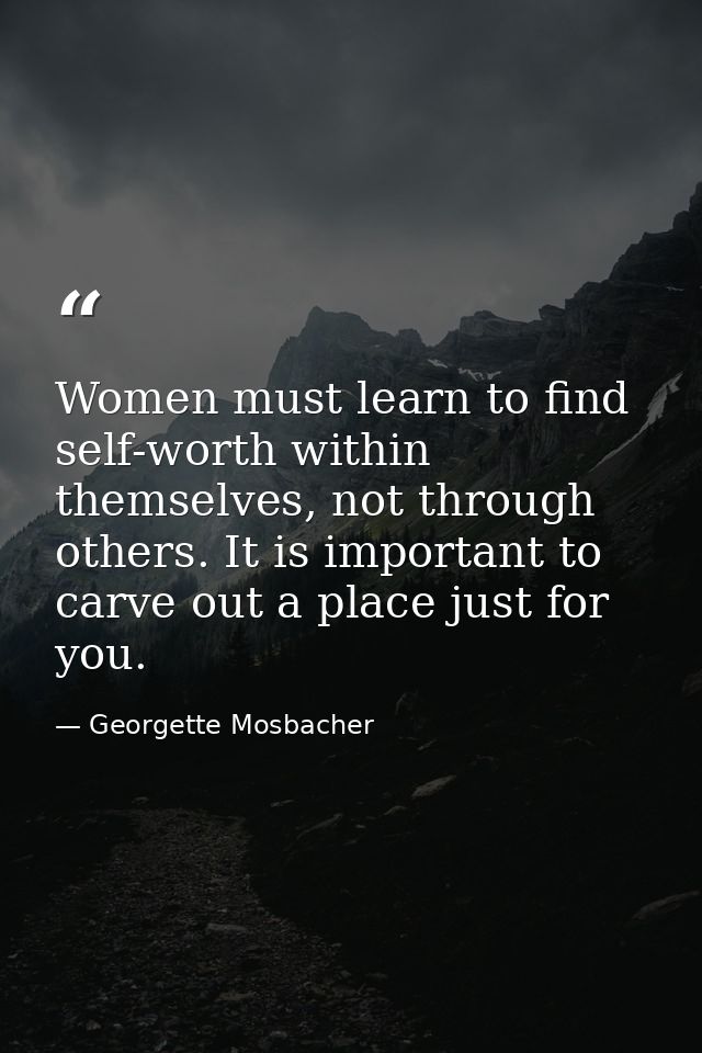 Women must learn to find self-worth within themselves, not through others. It is important to carve out a place just for — Georgette Mosbacher