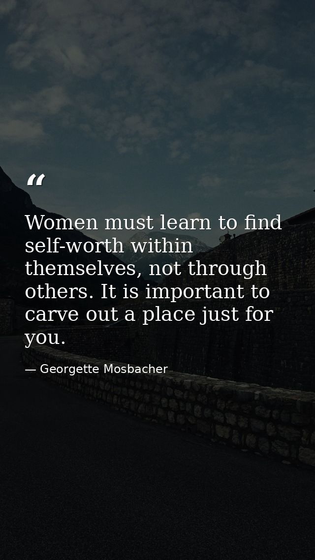 Women must learn to find self-worth within themselves, not through others. It is important to carve out a place just for — Georgette Mosbacher